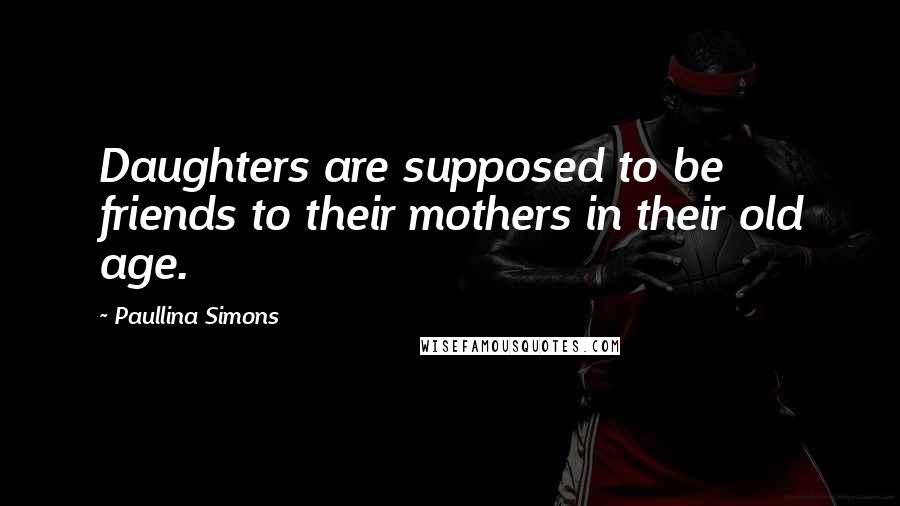 Paullina Simons Quotes: Daughters are supposed to be friends to their mothers in their old age.