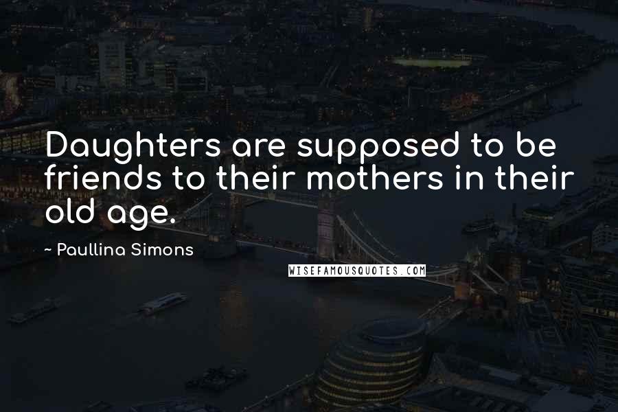 Paullina Simons Quotes: Daughters are supposed to be friends to their mothers in their old age.