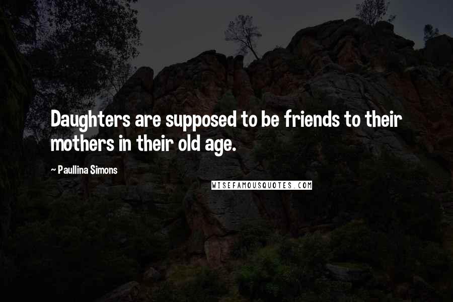 Paullina Simons Quotes: Daughters are supposed to be friends to their mothers in their old age.