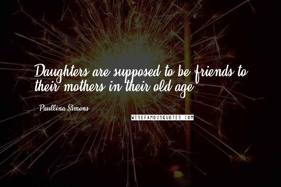 Paullina Simons Quotes: Daughters are supposed to be friends to their mothers in their old age.