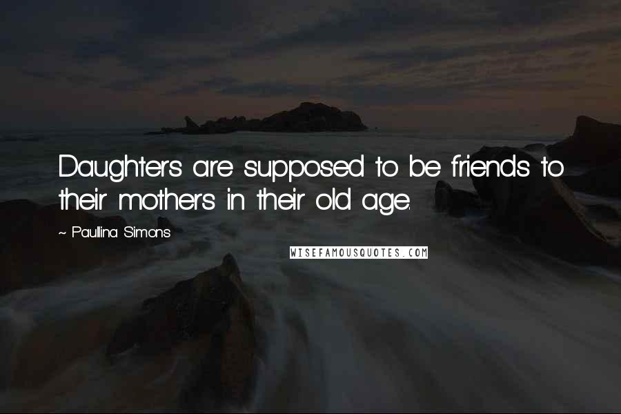 Paullina Simons Quotes: Daughters are supposed to be friends to their mothers in their old age.