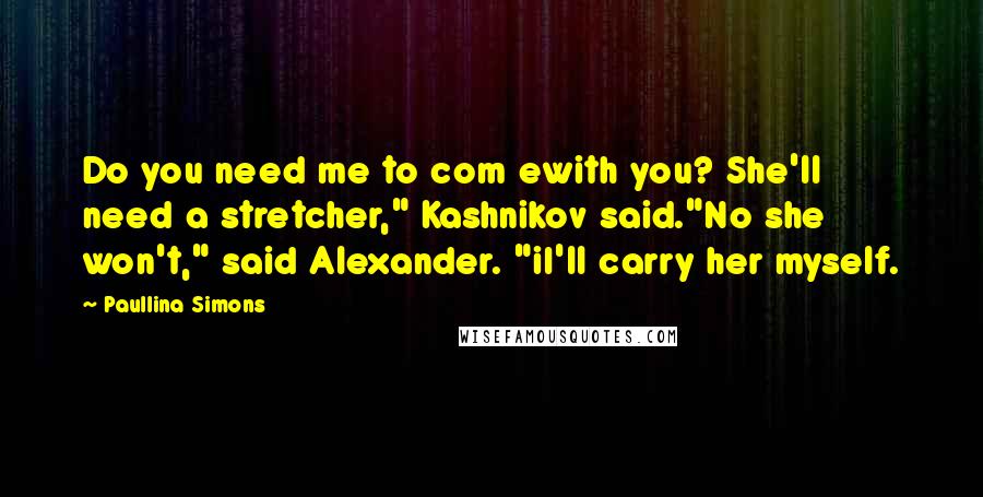 Paullina Simons Quotes: Do you need me to com ewith you? She'll need a stretcher," Kashnikov said."No she won't," said Alexander. "iI'll carry her myself.