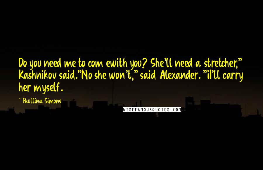 Paullina Simons Quotes: Do you need me to com ewith you? She'll need a stretcher," Kashnikov said."No she won't," said Alexander. "iI'll carry her myself.