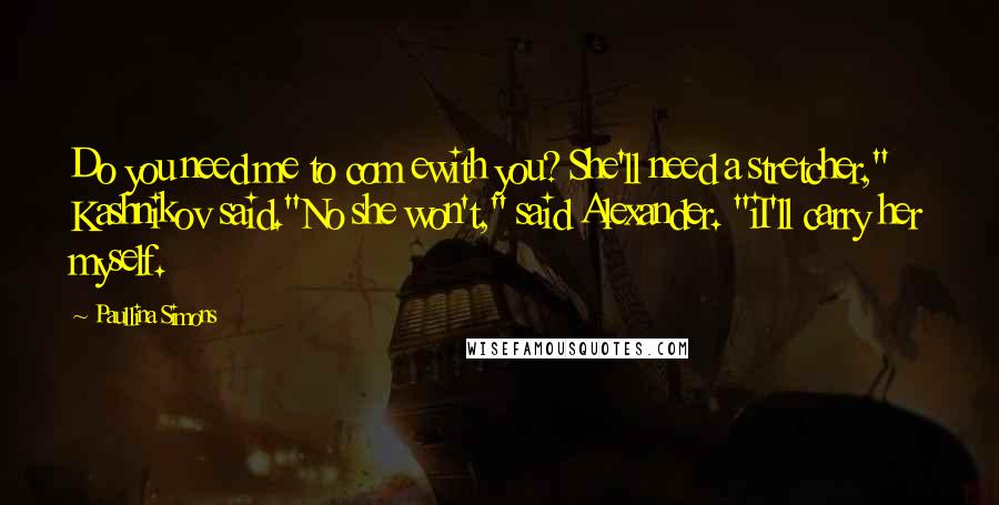 Paullina Simons Quotes: Do you need me to com ewith you? She'll need a stretcher," Kashnikov said."No she won't," said Alexander. "iI'll carry her myself.