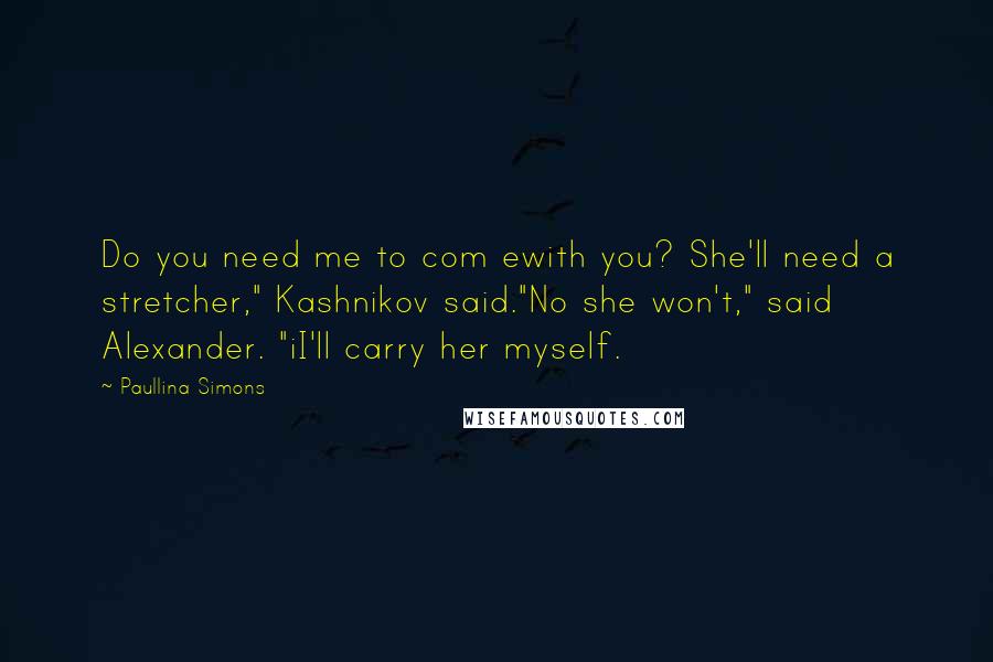 Paullina Simons Quotes: Do you need me to com ewith you? She'll need a stretcher," Kashnikov said."No she won't," said Alexander. "iI'll carry her myself.