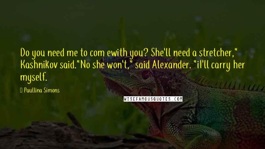 Paullina Simons Quotes: Do you need me to com ewith you? She'll need a stretcher," Kashnikov said."No she won't," said Alexander. "iI'll carry her myself.