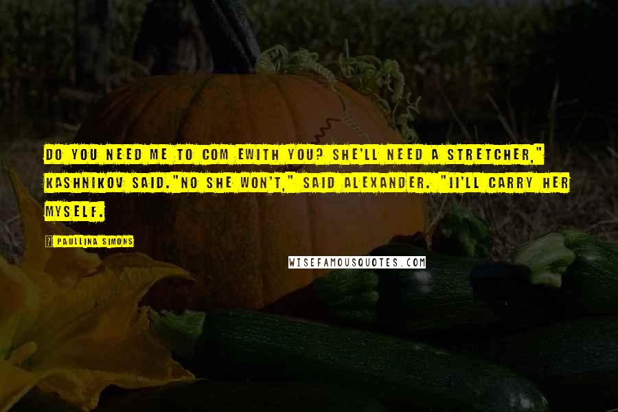 Paullina Simons Quotes: Do you need me to com ewith you? She'll need a stretcher," Kashnikov said."No she won't," said Alexander. "iI'll carry her myself.