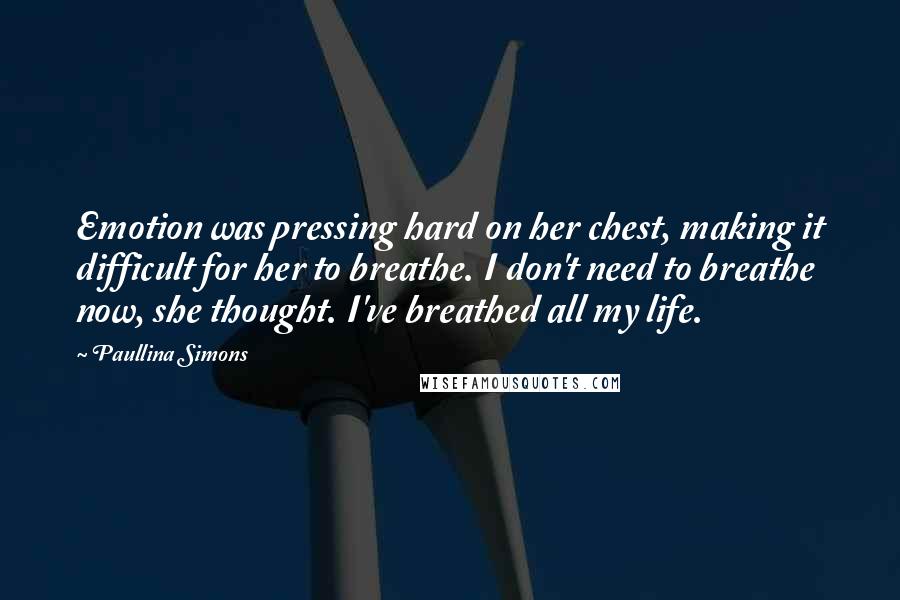 Paullina Simons Quotes: Emotion was pressing hard on her chest, making it difficult for her to breathe. I don't need to breathe now, she thought. I've breathed all my life.