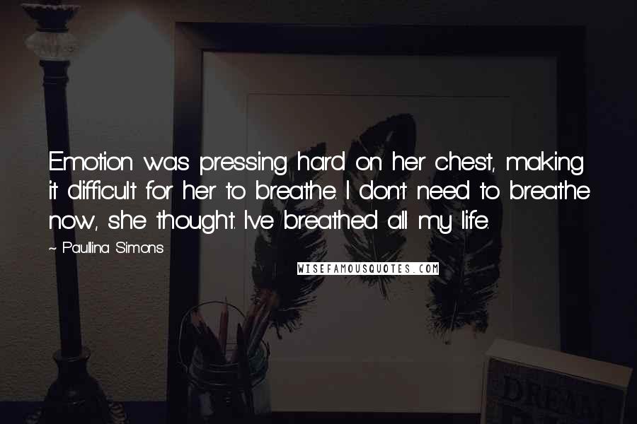 Paullina Simons Quotes: Emotion was pressing hard on her chest, making it difficult for her to breathe. I don't need to breathe now, she thought. I've breathed all my life.