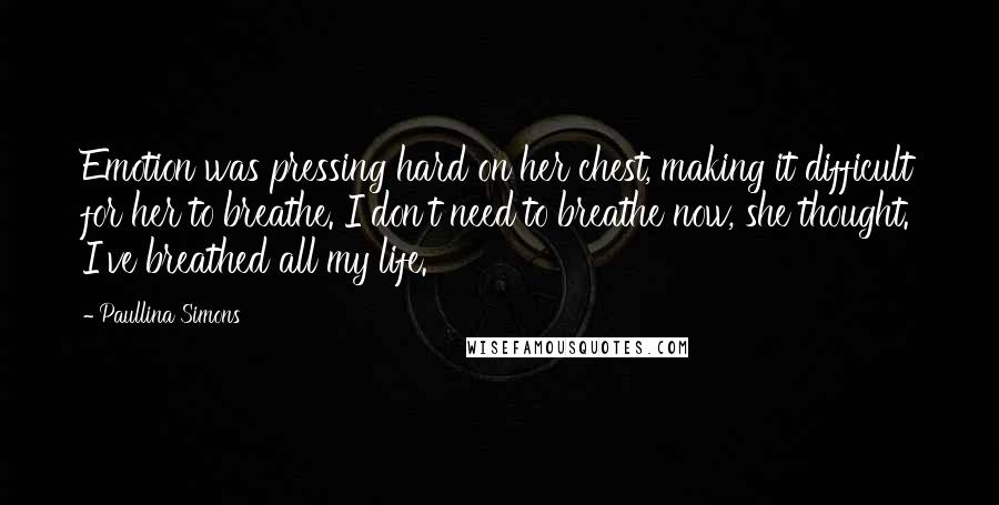 Paullina Simons Quotes: Emotion was pressing hard on her chest, making it difficult for her to breathe. I don't need to breathe now, she thought. I've breathed all my life.