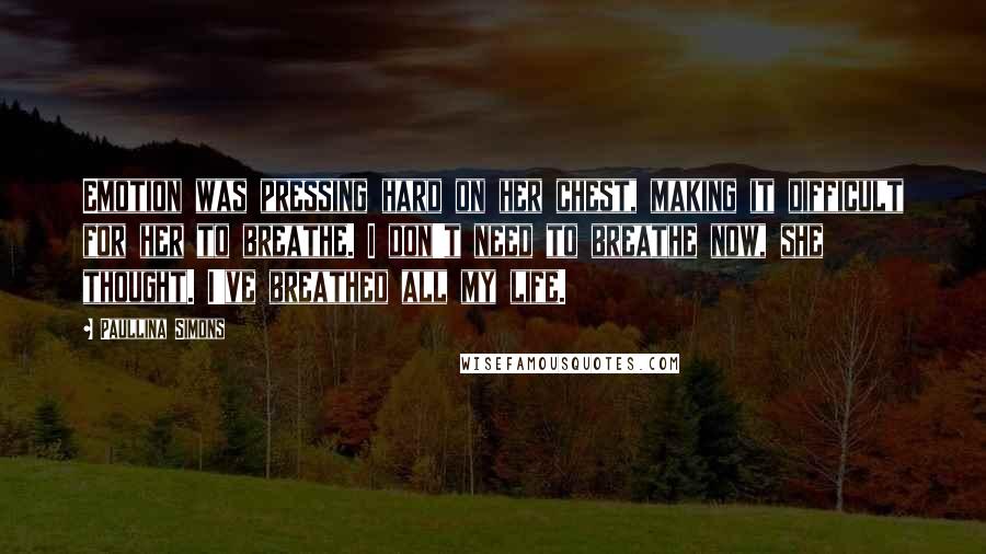 Paullina Simons Quotes: Emotion was pressing hard on her chest, making it difficult for her to breathe. I don't need to breathe now, she thought. I've breathed all my life.