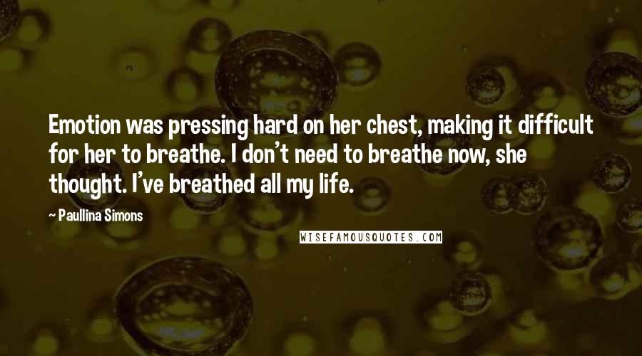 Paullina Simons Quotes: Emotion was pressing hard on her chest, making it difficult for her to breathe. I don't need to breathe now, she thought. I've breathed all my life.