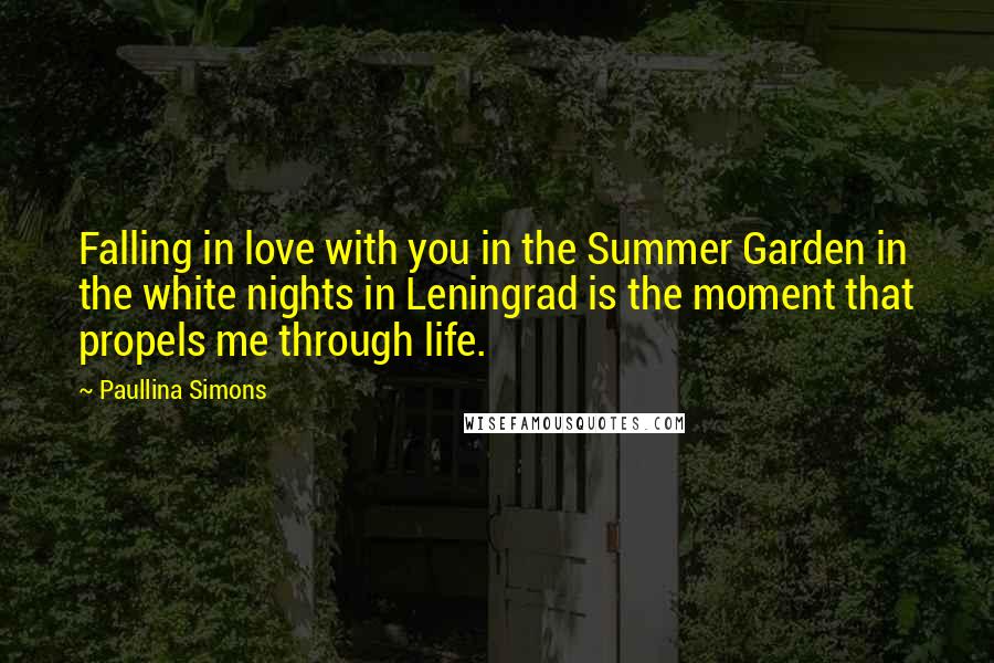 Paullina Simons Quotes: Falling in love with you in the Summer Garden in the white nights in Leningrad is the moment that propels me through life.