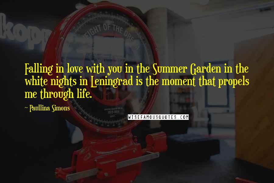 Paullina Simons Quotes: Falling in love with you in the Summer Garden in the white nights in Leningrad is the moment that propels me through life.