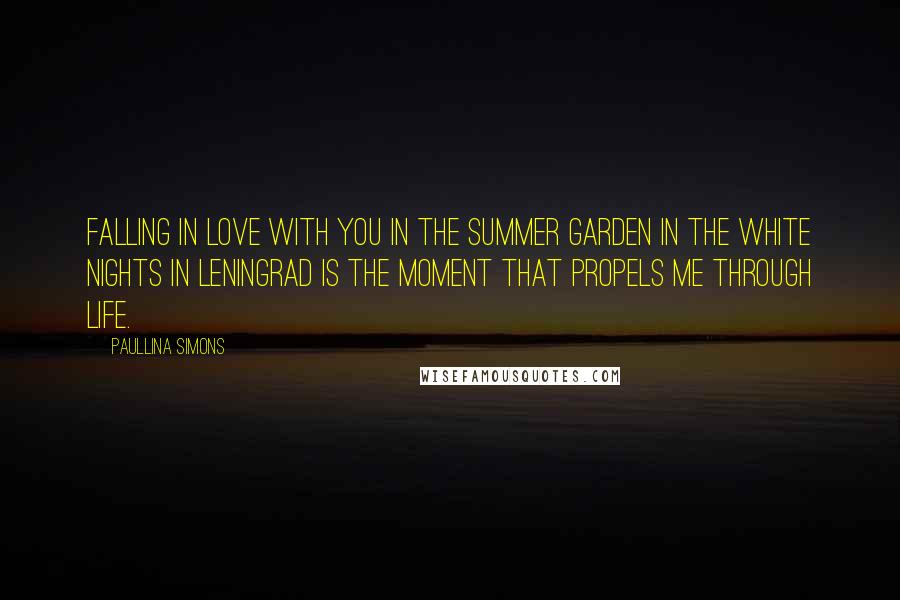 Paullina Simons Quotes: Falling in love with you in the Summer Garden in the white nights in Leningrad is the moment that propels me through life.