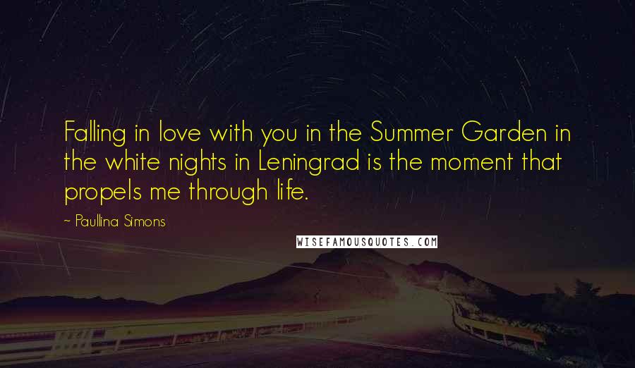 Paullina Simons Quotes: Falling in love with you in the Summer Garden in the white nights in Leningrad is the moment that propels me through life.
