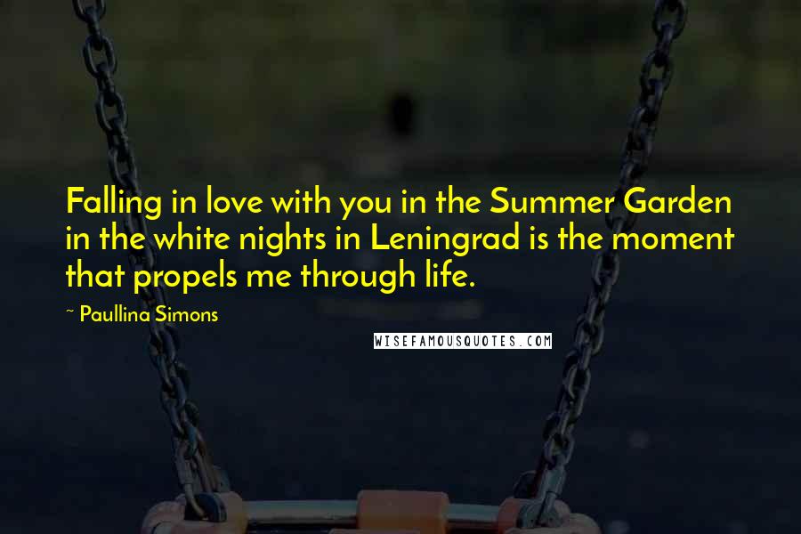 Paullina Simons Quotes: Falling in love with you in the Summer Garden in the white nights in Leningrad is the moment that propels me through life.