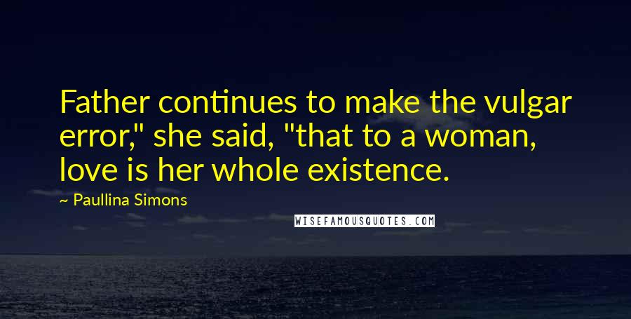 Paullina Simons Quotes: Father continues to make the vulgar error," she said, "that to a woman, love is her whole existence.