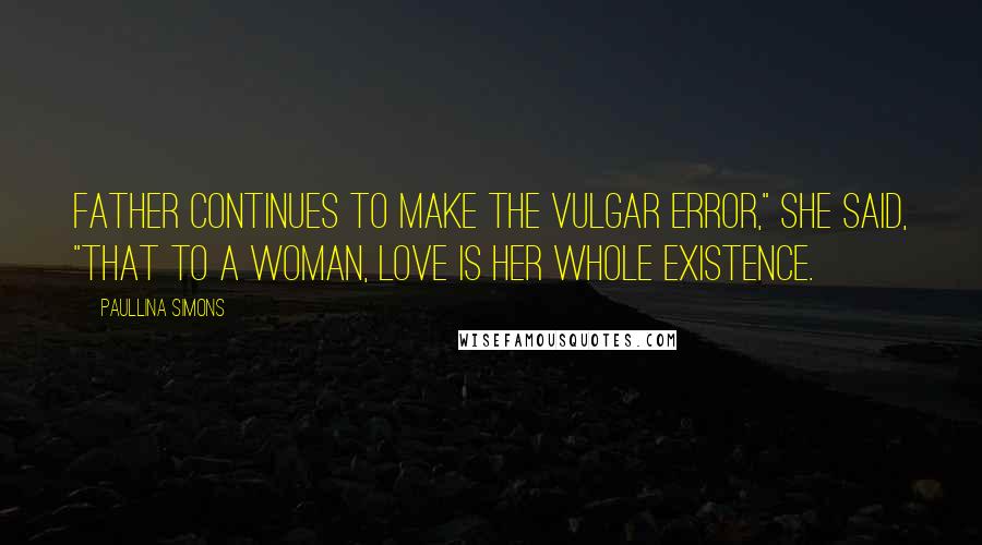 Paullina Simons Quotes: Father continues to make the vulgar error," she said, "that to a woman, love is her whole existence.