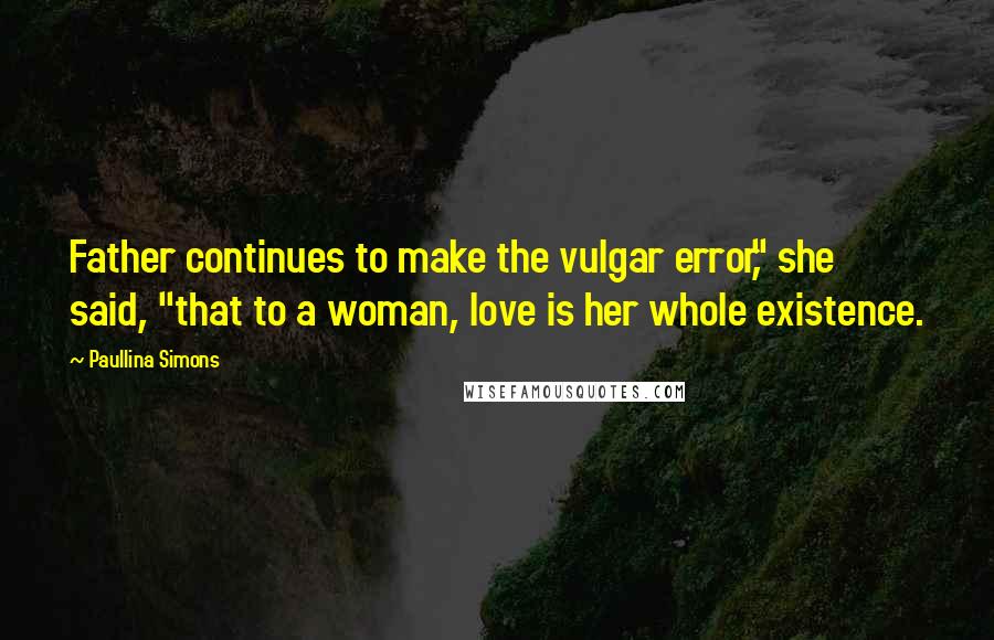 Paullina Simons Quotes: Father continues to make the vulgar error," she said, "that to a woman, love is her whole existence.