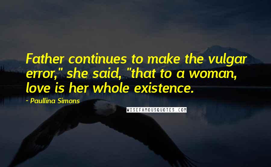 Paullina Simons Quotes: Father continues to make the vulgar error," she said, "that to a woman, love is her whole existence.
