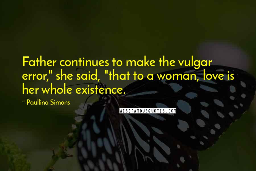 Paullina Simons Quotes: Father continues to make the vulgar error," she said, "that to a woman, love is her whole existence.