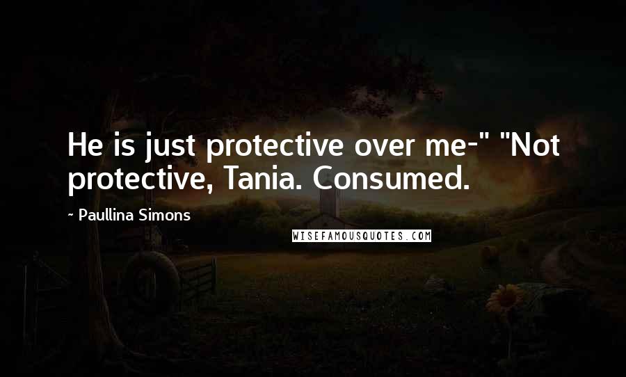 Paullina Simons Quotes: He is just protective over me-" "Not protective, Tania. Consumed.