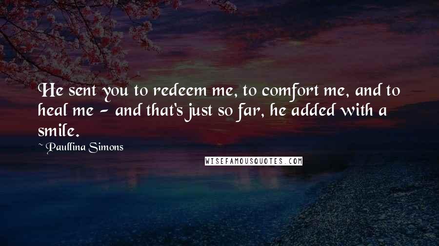 Paullina Simons Quotes: He sent you to redeem me, to comfort me, and to heal me - and that's just so far, he added with a smile.