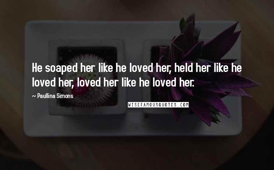 Paullina Simons Quotes: He soaped her like he loved her, held her like he loved her, loved her like he loved her.