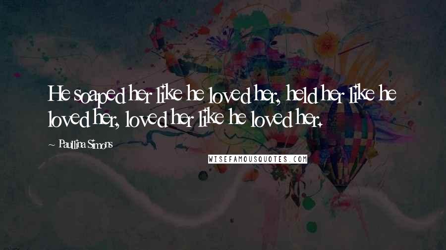 Paullina Simons Quotes: He soaped her like he loved her, held her like he loved her, loved her like he loved her.