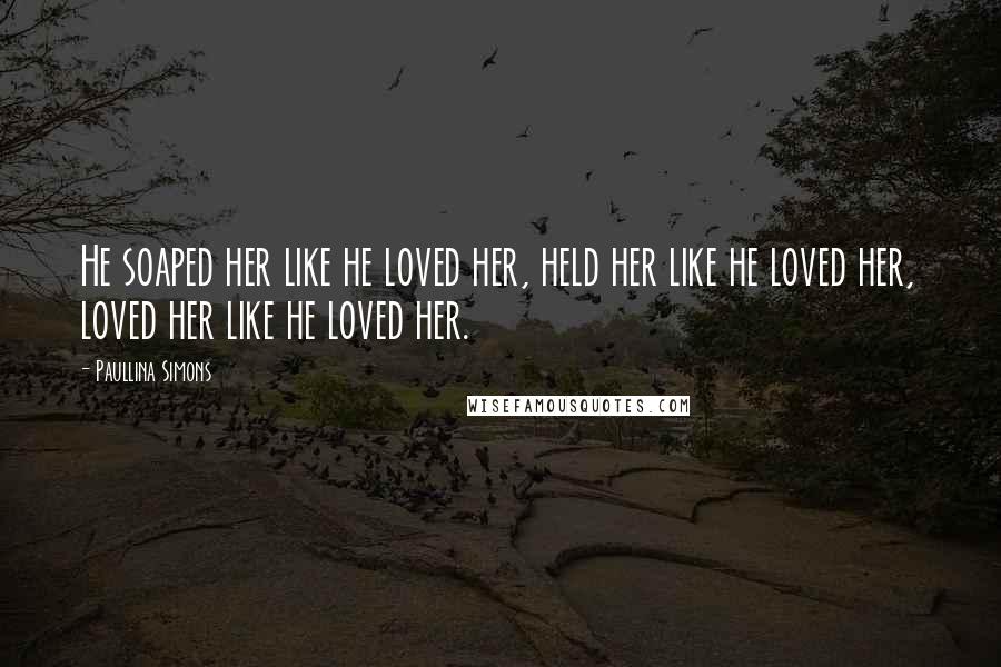 Paullina Simons Quotes: He soaped her like he loved her, held her like he loved her, loved her like he loved her.