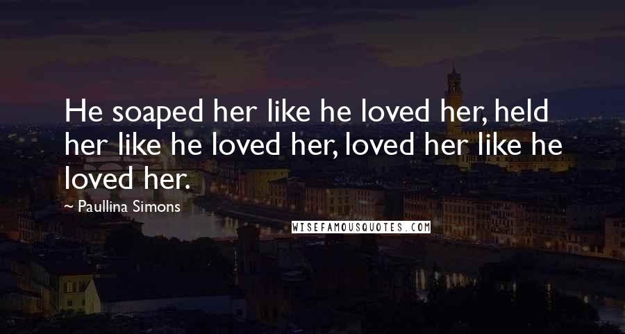 Paullina Simons Quotes: He soaped her like he loved her, held her like he loved her, loved her like he loved her.