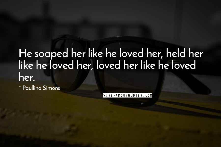 Paullina Simons Quotes: He soaped her like he loved her, held her like he loved her, loved her like he loved her.