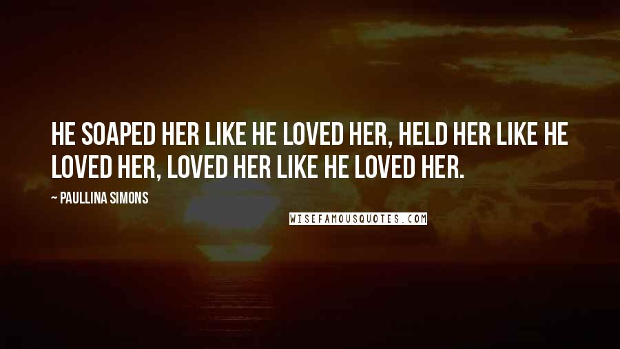 Paullina Simons Quotes: He soaped her like he loved her, held her like he loved her, loved her like he loved her.