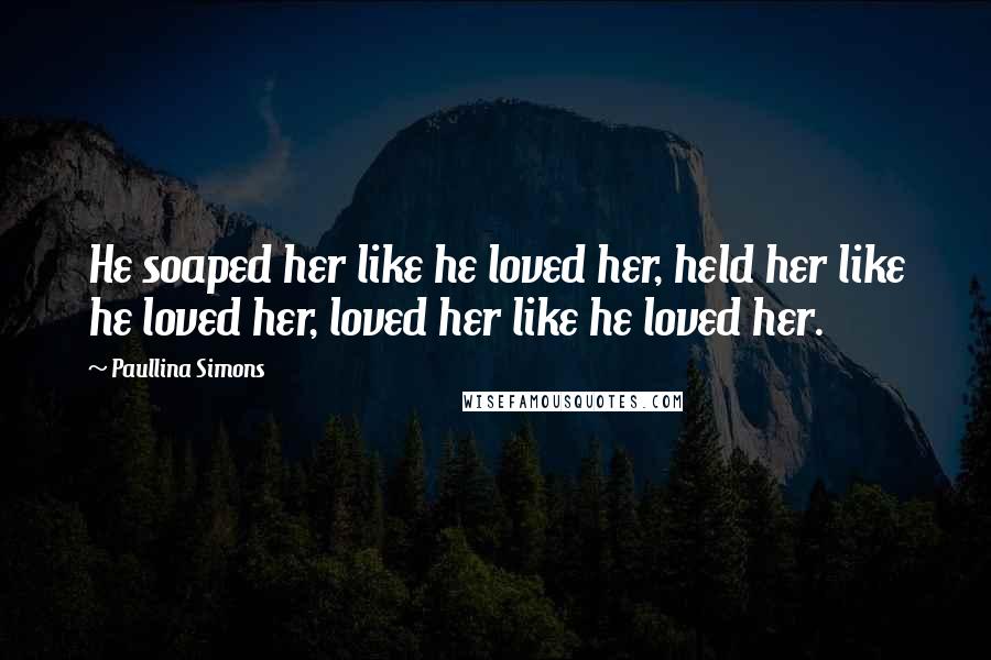 Paullina Simons Quotes: He soaped her like he loved her, held her like he loved her, loved her like he loved her.