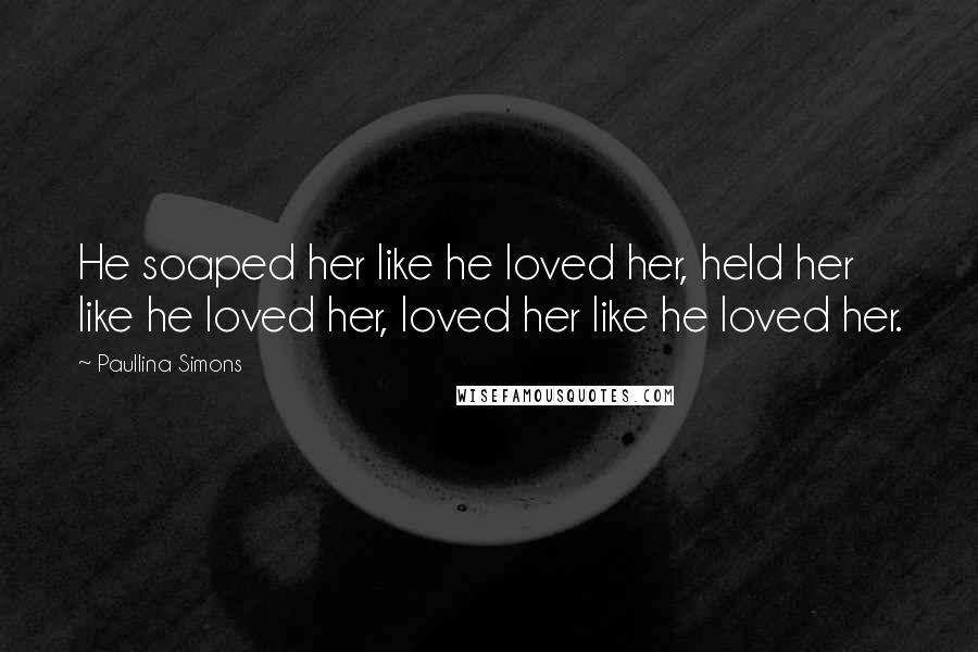 Paullina Simons Quotes: He soaped her like he loved her, held her like he loved her, loved her like he loved her.