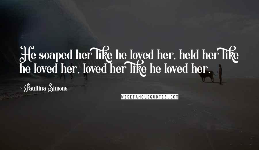 Paullina Simons Quotes: He soaped her like he loved her, held her like he loved her, loved her like he loved her.