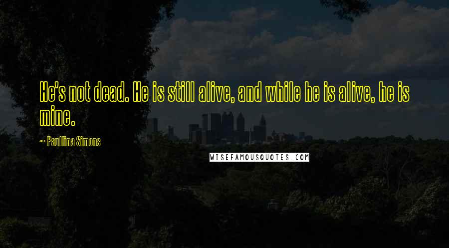 Paullina Simons Quotes: He's not dead. He is still alive, and while he is alive, he is mine.