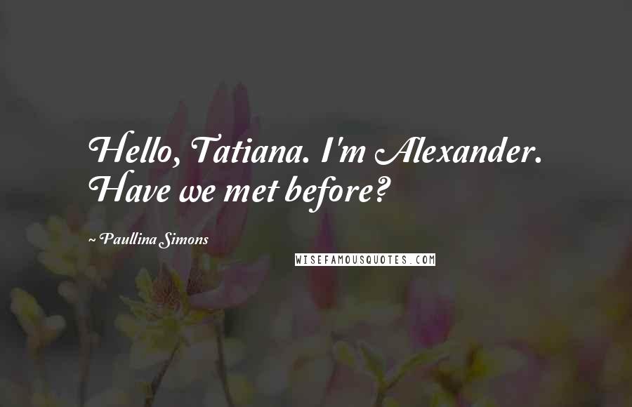 Paullina Simons Quotes: Hello, Tatiana. I'm Alexander. Have we met before?