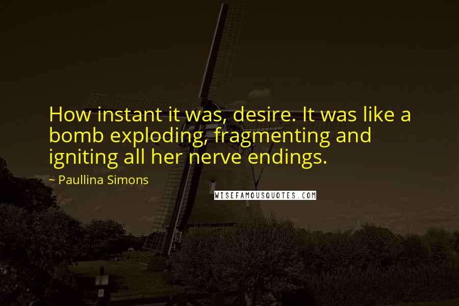 Paullina Simons Quotes: How instant it was, desire. It was like a bomb exploding, fragmenting and igniting all her nerve endings.