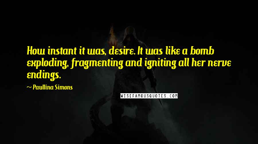 Paullina Simons Quotes: How instant it was, desire. It was like a bomb exploding, fragmenting and igniting all her nerve endings.