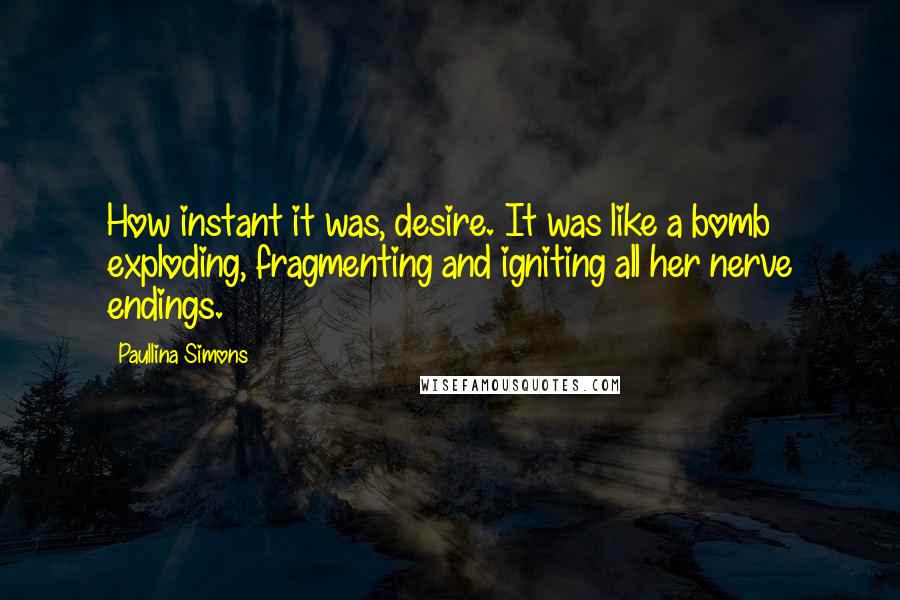 Paullina Simons Quotes: How instant it was, desire. It was like a bomb exploding, fragmenting and igniting all her nerve endings.