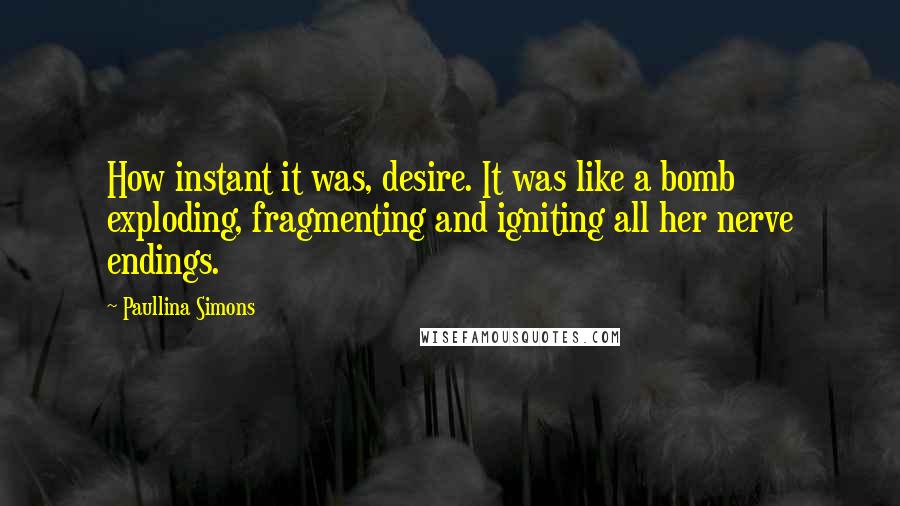 Paullina Simons Quotes: How instant it was, desire. It was like a bomb exploding, fragmenting and igniting all her nerve endings.