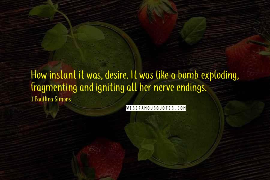 Paullina Simons Quotes: How instant it was, desire. It was like a bomb exploding, fragmenting and igniting all her nerve endings.