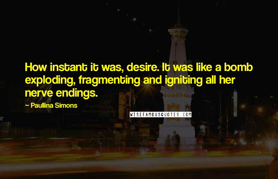 Paullina Simons Quotes: How instant it was, desire. It was like a bomb exploding, fragmenting and igniting all her nerve endings.