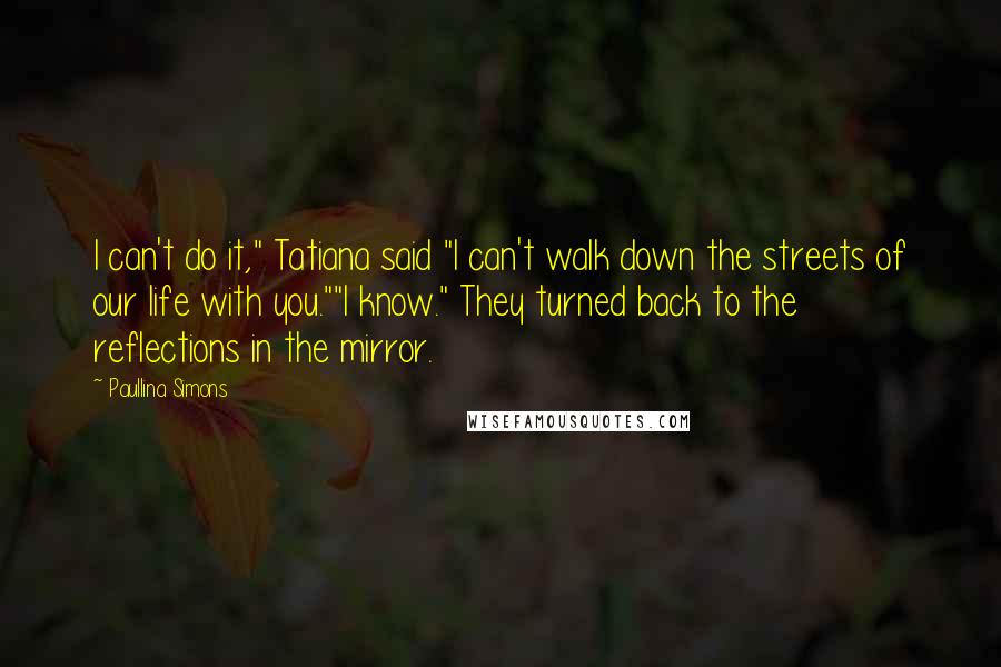 Paullina Simons Quotes: I can't do it," Tatiana said "I can't walk down the streets of our life with you.""I know." They turned back to the reflections in the mirror.