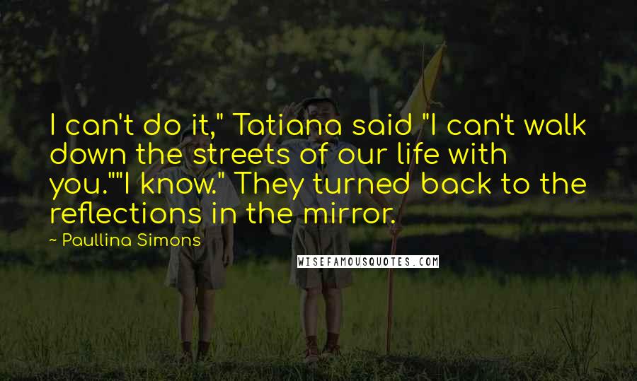 Paullina Simons Quotes: I can't do it," Tatiana said "I can't walk down the streets of our life with you.""I know." They turned back to the reflections in the mirror.