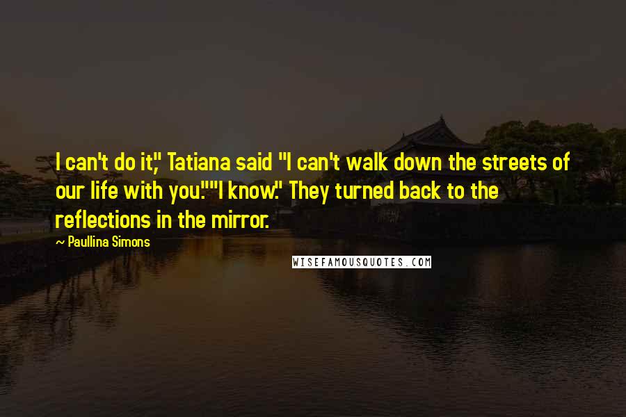 Paullina Simons Quotes: I can't do it," Tatiana said "I can't walk down the streets of our life with you.""I know." They turned back to the reflections in the mirror.