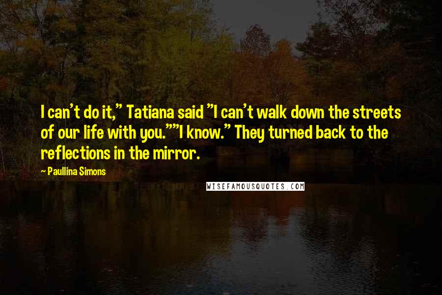 Paullina Simons Quotes: I can't do it," Tatiana said "I can't walk down the streets of our life with you.""I know." They turned back to the reflections in the mirror.