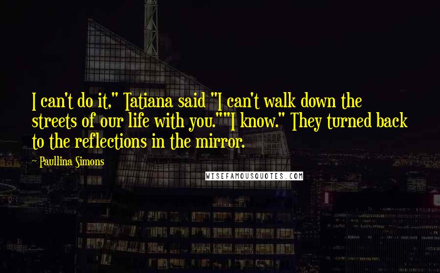 Paullina Simons Quotes: I can't do it," Tatiana said "I can't walk down the streets of our life with you.""I know." They turned back to the reflections in the mirror.